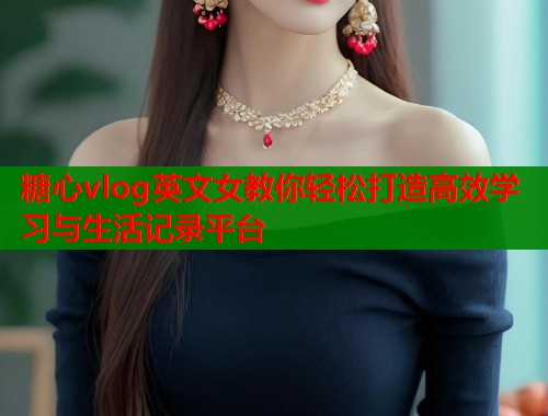 糖心vlog英文女教你轻松打造高效学习与生活记录平台
