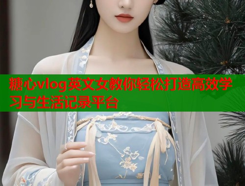 糖心vlog英文女教你轻松打造高效学习与生活记录平台