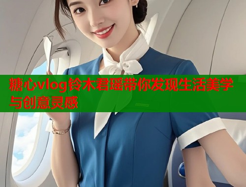 糖心vlog铃木君瑶带你发现生活美学与创意灵感