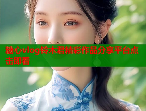 糖心vlog铃木君精彩作品分享平台点击即看